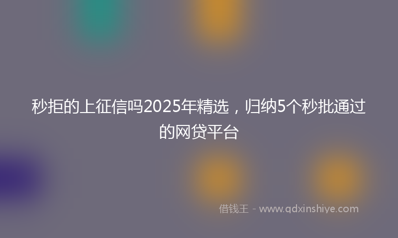 秒拒的上征信吗2025年精选，归纳5个秒批通过的网贷平台