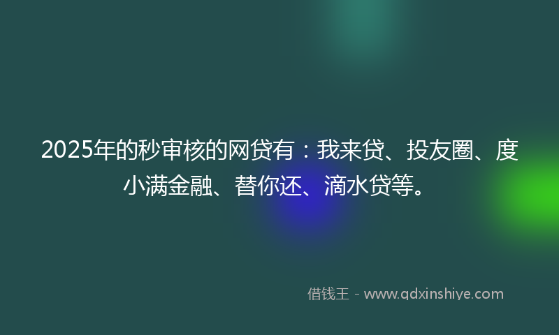 2025年的秒审核的网贷有：我来贷、投友圈、度小满金融、替你还、滴水贷等。