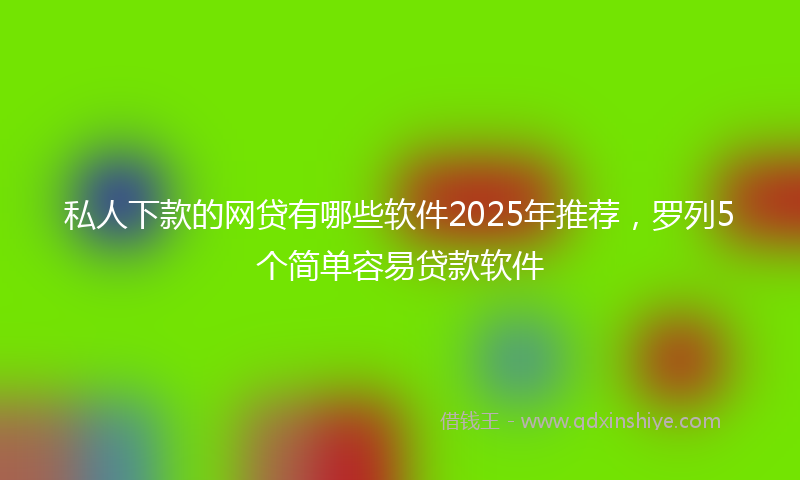 私人下款的网贷有哪些软件2025年推荐，罗列5个简单容易贷款软件