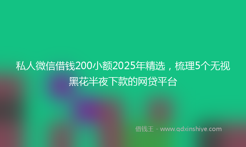 私人微信借钱200小额2025年精选，梳理5个无视黑花半夜下款的网贷平台