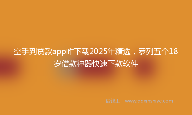 空手到贷款app咋下载2025年精选，罗列五个18岁借款神器快速下款软件