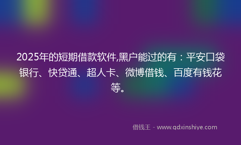 2025年的短期借款软件,黑户能过的有：平安口袋银行、快贷通、超人卡、微博借钱、百度有钱花等。
