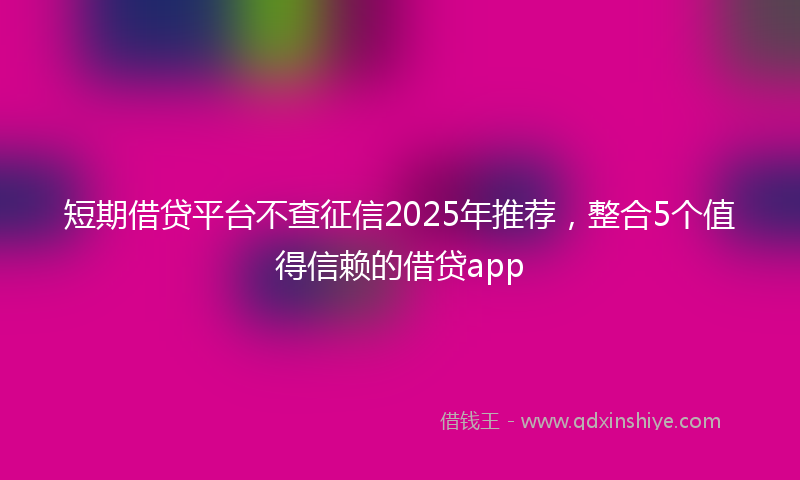 短期借贷平台不查征信2025年推荐，整合5个值得信赖的借贷app