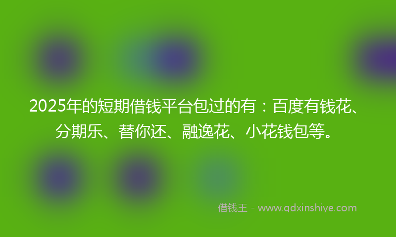 2025年的短期借钱平台包过的有：百度有钱花、分期乐、替你还、融逸花、小花钱包等。