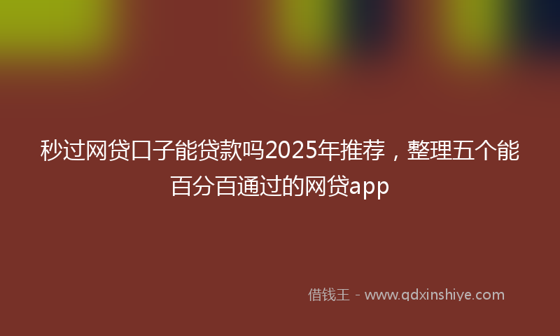 秒过网贷口子能贷款吗2025年推荐，整理五个能百分百通过的网贷app