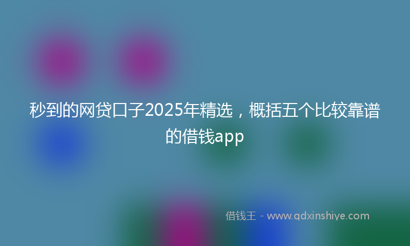秒到的网贷口子2025年精选，概括五个比较靠谱的借钱app