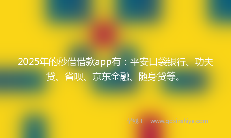 2025年的秒借借款app有：平安口袋银行、功夫贷、省呗、京东金融、随身贷等。