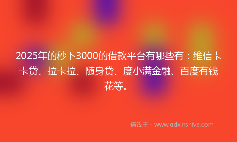 2025年的秒下3000的借款平台有哪些有：维信卡卡贷、拉卡拉、随身贷、度小满金融、百度有钱花等。