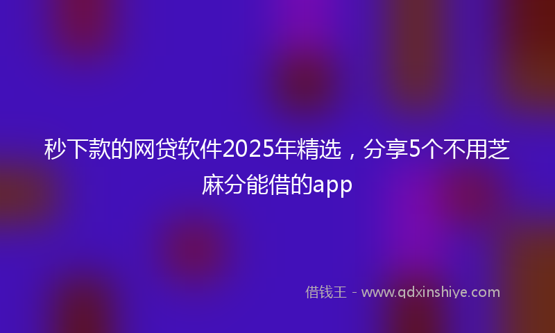 秒下款的网贷软件2025年精选，分享5个不用芝麻分能借的app