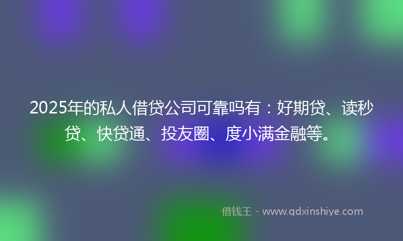 2025年的私人借贷公司可靠吗有：好期贷、读秒贷、快贷通、投友圈、度小满金融等。