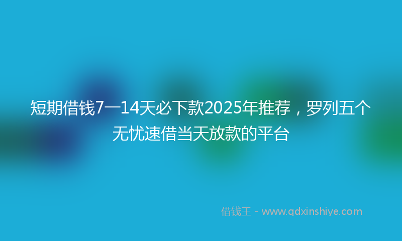 短期借钱7一14天必下款2025年推荐，罗列五个无忧速借当天放款的平台
