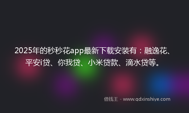2025年的秒秒花app最新下载安装有：融逸花、平安i贷、你我贷、小米贷款、滴水贷等。