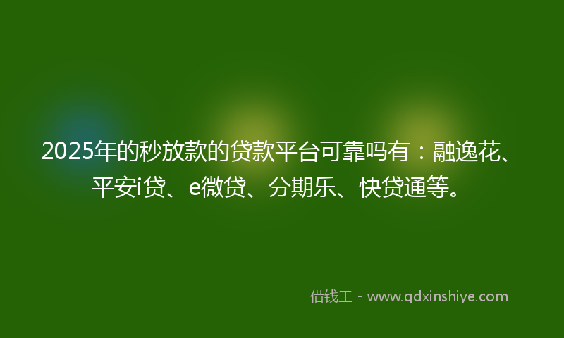 2025年的秒放款的贷款平台可靠吗有：融逸花、平安i贷、e微贷、分期乐、快贷通等。