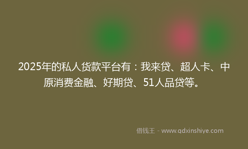 2025年的私人货款平台有：我来贷、超人卡、中原消费金融、好期贷、51人品贷等。
