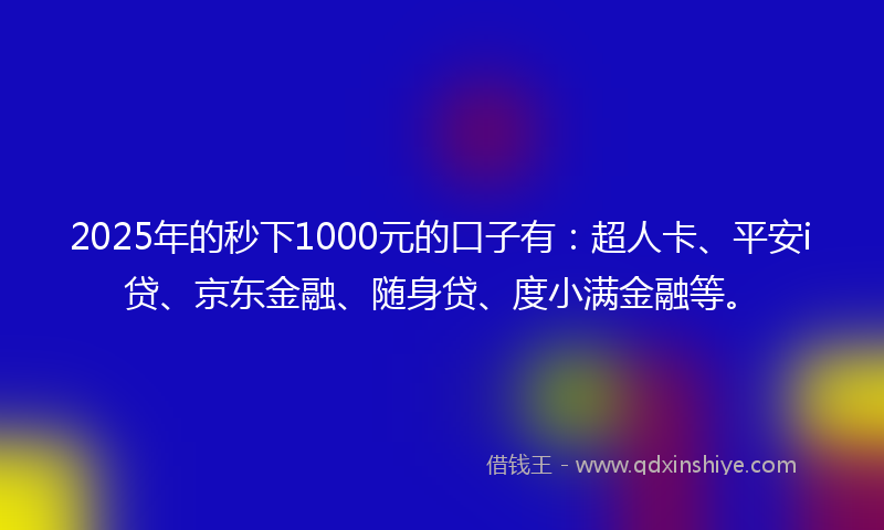 2025年的秒下1000元的口子有：超人卡、平安i贷、京东金融、随身贷、度小满金融等。