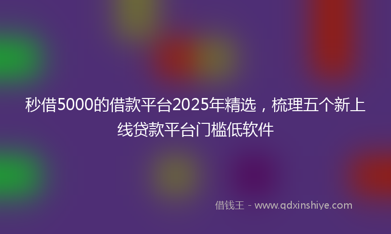 秒借5000的借款平台2025年精选，梳理五个新上线贷款平台门槛低软件