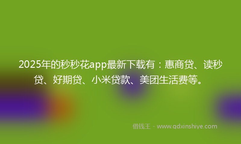 2025年的秒秒花app最新下载有：惠商贷、读秒贷、好期贷、小米贷款、美团生活费等。