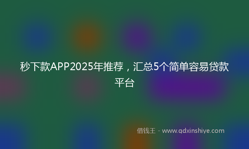 秒下款APP2025年推荐，汇总5个简单容易贷款平台