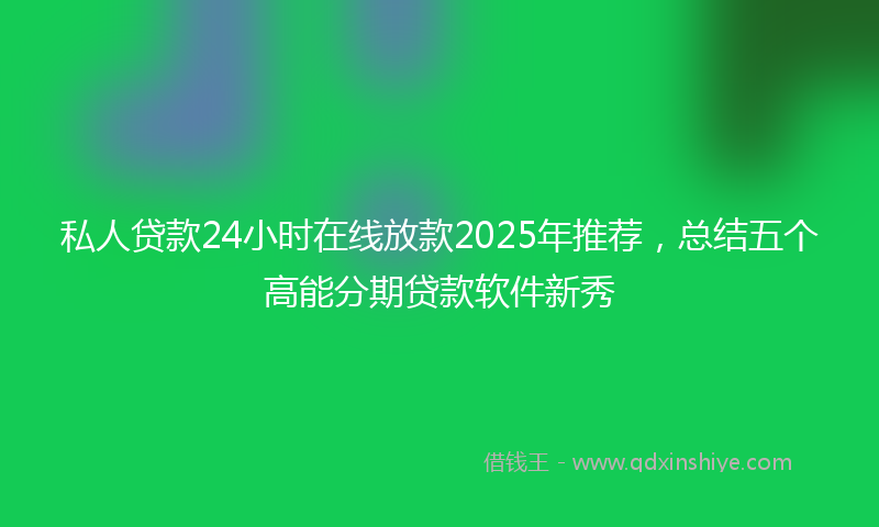 私人贷款24小时在线放款2025年推荐，总结五个高能分期贷款软件新秀