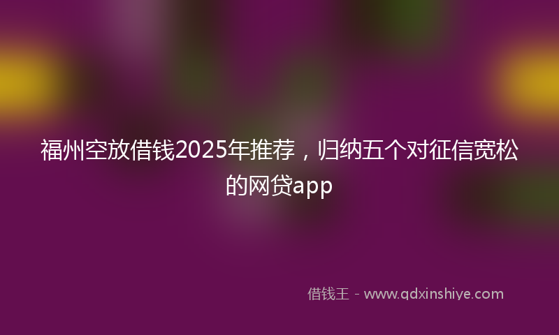 福州空放借钱2025年推荐，归纳五个对征信宽松的网贷app