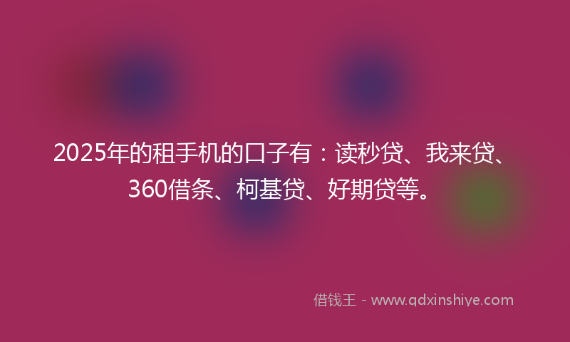 2025年的租手机的口子有：读秒贷、我来贷、360借条、柯基贷、好期贷等。