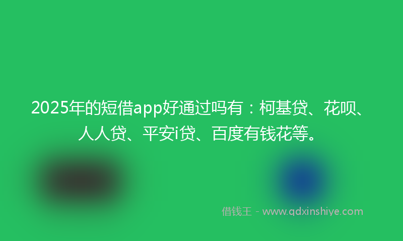2025年的短借app好通过吗有：柯基贷、花呗、人人贷、平安i贷、百度有钱花等。