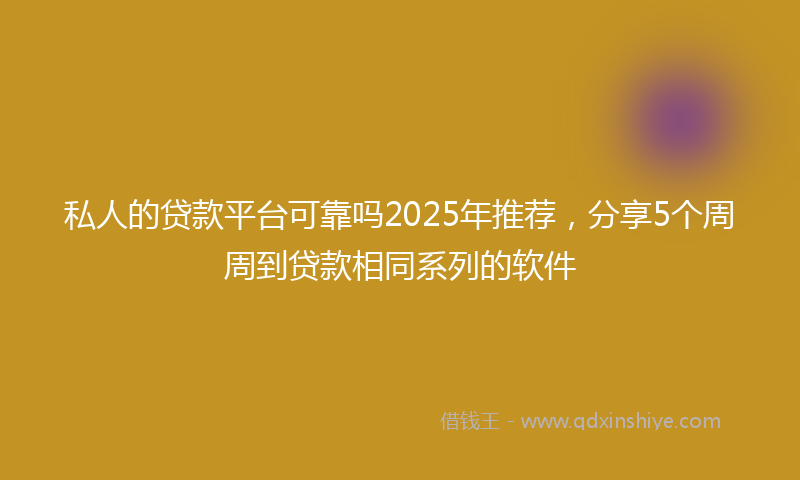 私人的贷款平台可靠吗2025年推荐，分享5个周周到贷款相同系列的软件