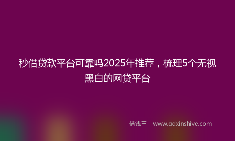秒借贷款平台可靠吗2025年推荐，梳理5个无视黑白的网贷平台