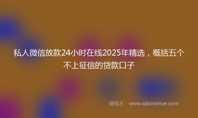 私人微信放款24小时在线2025年精选，概括五个不上征信的贷款口子