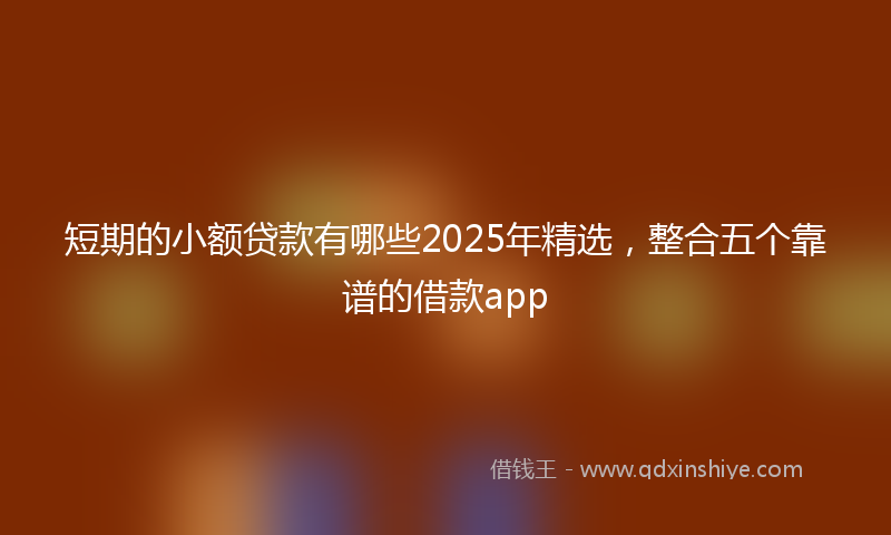 短期的小额贷款有哪些2025年精选,整合五个靠谱的借款app