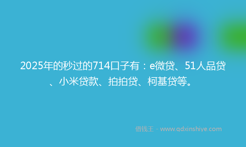 2025年的秒过的714口子有：e微贷、51人品贷、小米贷款、拍拍贷、柯基贷等。