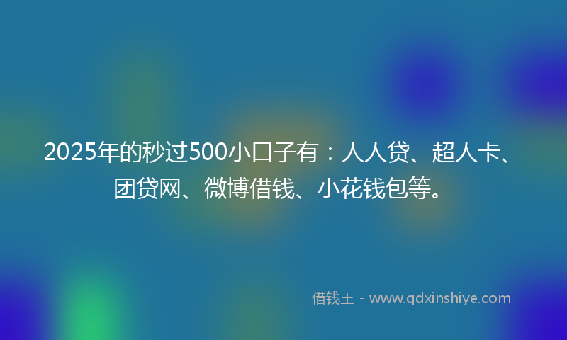 2025年的秒过500小口子有：人人贷、超人卡、团贷网、微博借钱、小花钱包等。