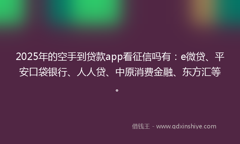 2025年的空手到贷款app看征信吗有：e微贷、平安口袋银行、人人贷、中原消费金融、东方汇等。