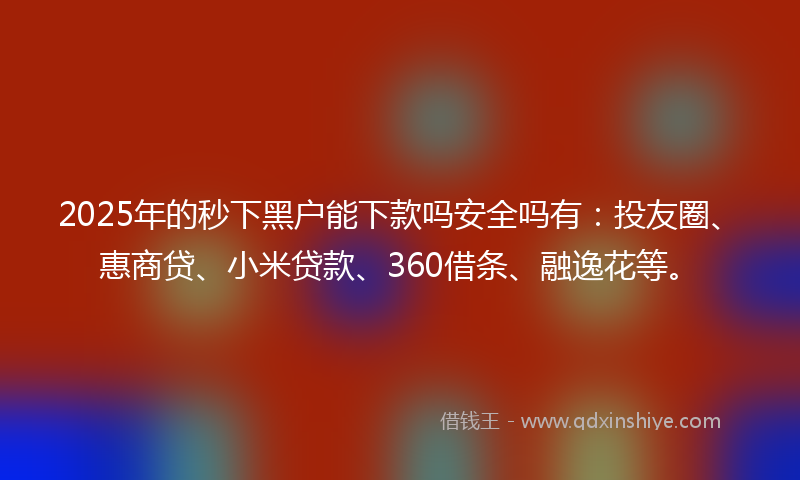 2025年的秒下黑户能下款吗安全吗有：投友圈、惠商贷、小米贷款、360借条、融逸花等。