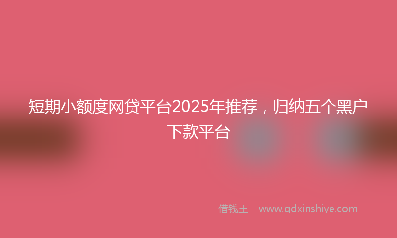 短期小额度网贷平台2025年推荐，归纳五个黑户下款平台