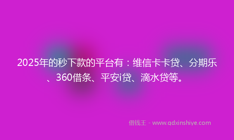 2025年的秒下款的平台有：维信卡卡贷、分期乐、360借条、平安i贷、滴水贷等。