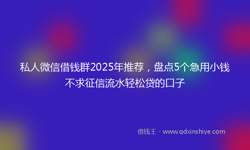 私人微信借钱群2025年推荐，盘点5个急用小钱不求征信流水轻松贷的口子