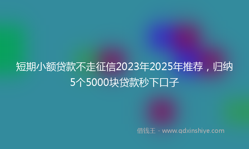 短期小额贷款不走征信2023年2025年推荐,归纳5个5000块贷款秒下口子