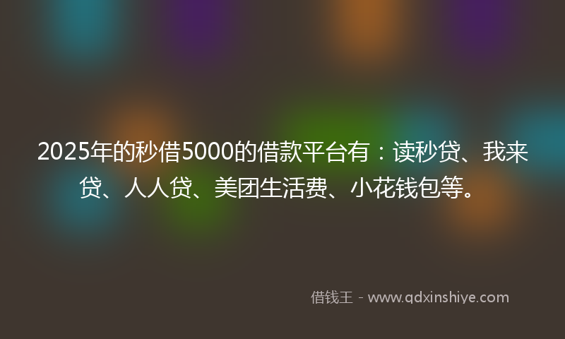 2025年的秒借5000的借款平台有：读秒贷、我来贷、人人贷、美团生活费、小花钱包等。