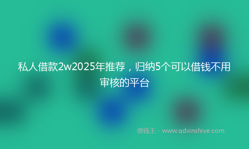 私人借款2w2025年推荐，归纳5个可以借钱不用审核的平台