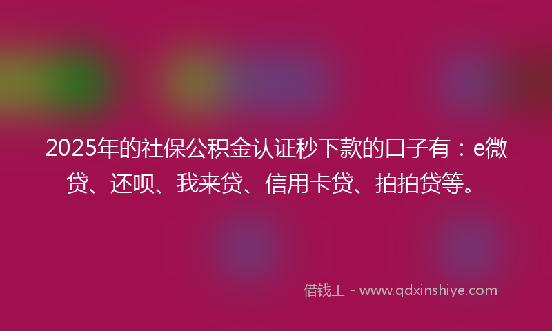 2025年的社保公积金认证秒下款的口子有：e微贷、还呗、我来贷、信用卡贷、拍拍贷等。