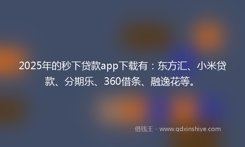 2025年的秒下贷款app下载有：东方汇、小米贷款、分期乐、360借条、融逸花等。