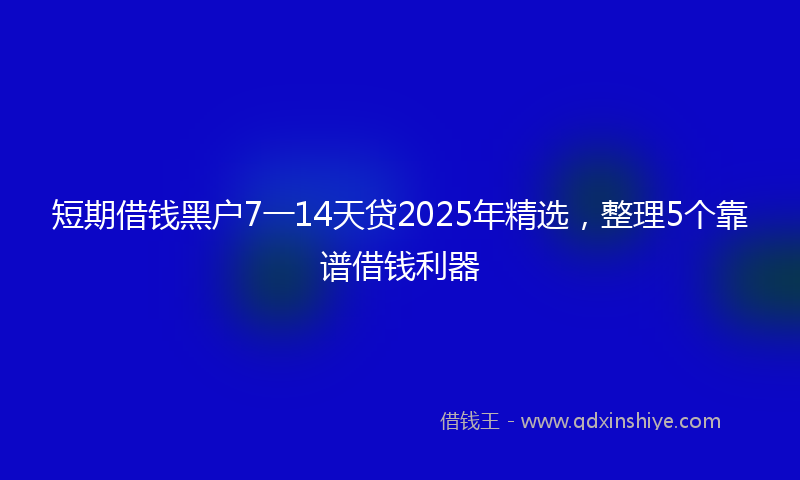 短期借钱黑户7一14天贷2025年精选，整理5个靠谱借钱利器