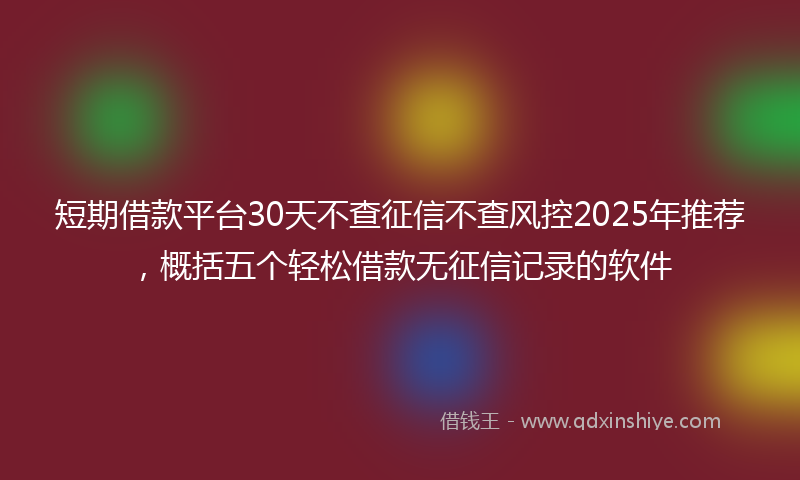短期借款平台30天不查征信不查风控2025年推荐，概括五个轻松借款无征信记录的软件