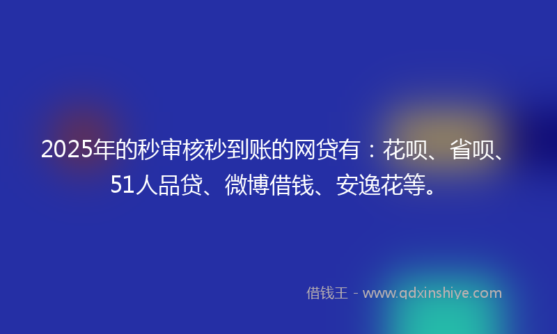 2025年的秒审核秒到账的网贷有：花呗、省呗、51人品贷、微博借钱、安逸花等。