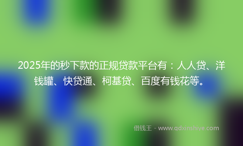 2025年的秒下款的正规贷款平台有：人人贷、洋钱罐、快贷通、柯基贷、百度有钱花等。