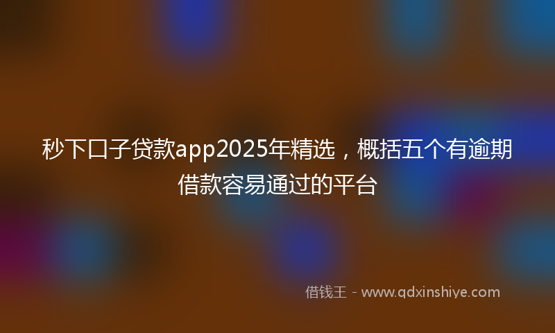 秒下口子贷款app2025年精选，概括五个有逾期借款容易通过的平台