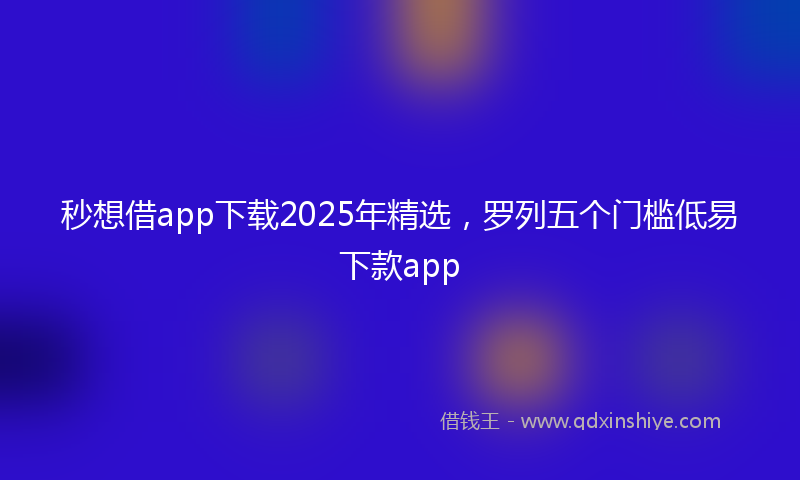 秒想借app下载2025年精选，罗列五个门槛低易下款app