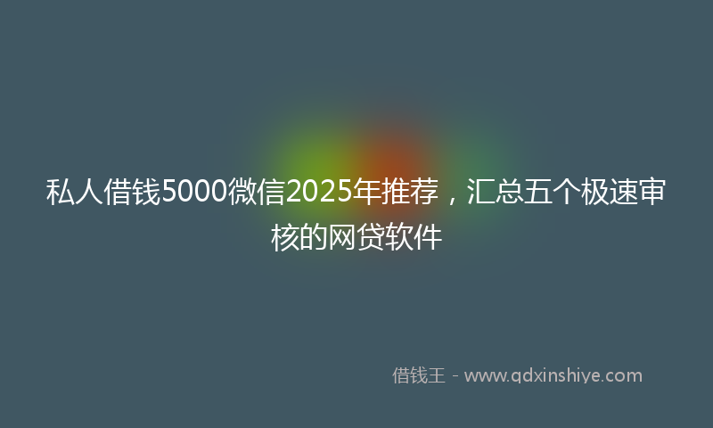 私人借钱5000微信2025年推荐，汇总五个极速审核的网贷软件
