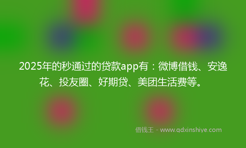 2025年的秒通过的贷款app有：微博借钱、安逸花、投友圈、好期贷、美团生活费等。